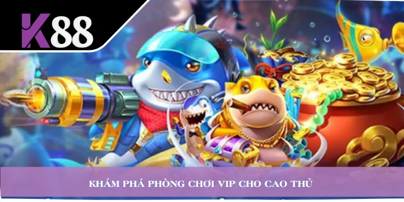 Khám phá phòng chơi VIP cho cao thủ 